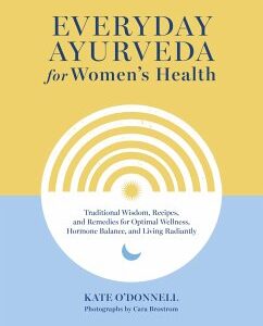 Everyday Ayurveda for Women's Health: Traditional Wisdom, Recipes, and Remedies for Optimal Wellness, Hormone Balance, and Living Radiantly