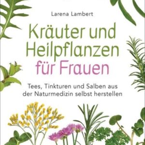 Kräuter und Heilpflanzen für Frauen: Tees, Tinkturen und Salben aus der Naturmedizin selbst herstellen