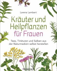 Kräuter und Heilpflanzen für Frauen: Tees, Tinkturen und Salben aus der Naturmedizin selbst herstellen