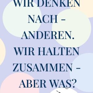 Wir denken nach - anderen. Wir halten zusammen - aber was?